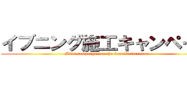 イブニング施工キャンペーン (Mini campaign for the benefit increase)