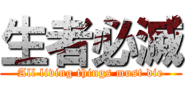 生者必滅 (All living things must die)