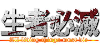 生者必滅 (All living things must die)