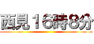 西見１６時８分 ()