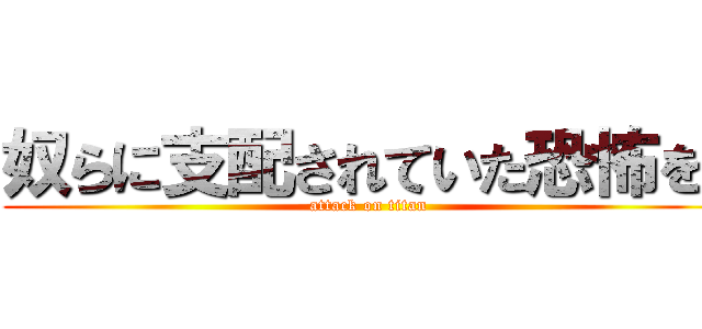 奴らに支配されていた恐怖を  (attack on titan)