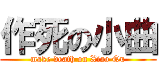 作死の小曲 (make death on Xiao Qu)