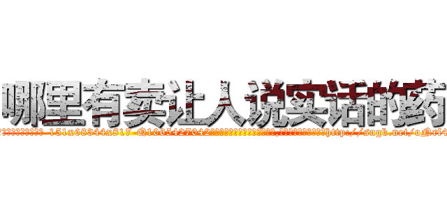 哪里有卖让人说实话的药 (哪里有卖让人说实话的药【电-151x68344x817-Q1065427042元吉药业】我们做的是长期生意,靠的是老客户长期支持http://sngk.net/oNrf4W

参考消息网我们做的是长期生意,靠的是老客户长期支持也许我们早该意识到，就连鲍勃·霍斯金斯（金球奖戏剧类电影男主角 
)