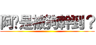 阿你是被狗幹到？ ()