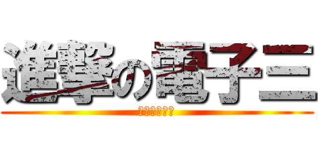 進撃の電子三 (進撃の電子三)