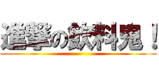 進撃の飲料鬼！ ()