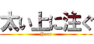 太い上に注ぐ (Pour)