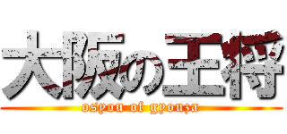 大阪の王将 (osyou of gyouza)