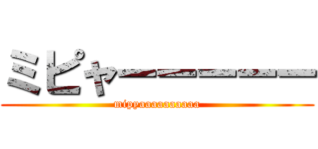 ミピャーーーーー (mipyaaaaaaaaaa)