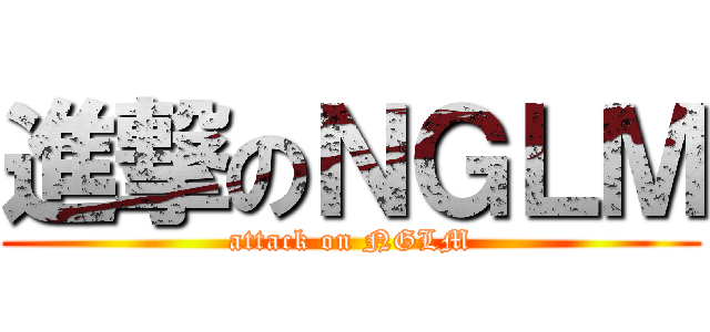 進撃のＮＧＬＭ (attack on NGLM)