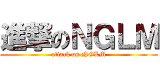 進撃のＮＧＬＭ (attack on NGLM)