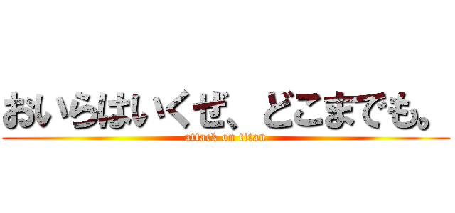 おいらはいくぜ、どこまでも。 (attack on titan)