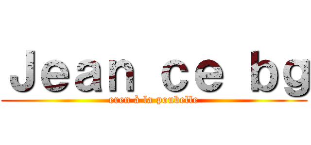 Ｊｅａｎ ｃｅ ｂｇ (eren à la poubelle)