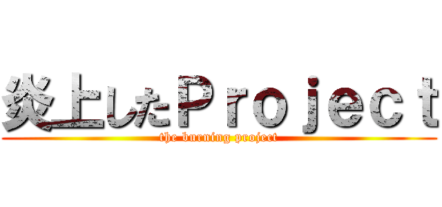 炎上したＰｒｏｊｅｃｔ (the burning project)