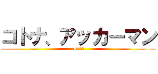 コトナ、アッカーマン (inキチガイ)