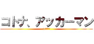 コトナ、アッカーマン (inキチガイ)