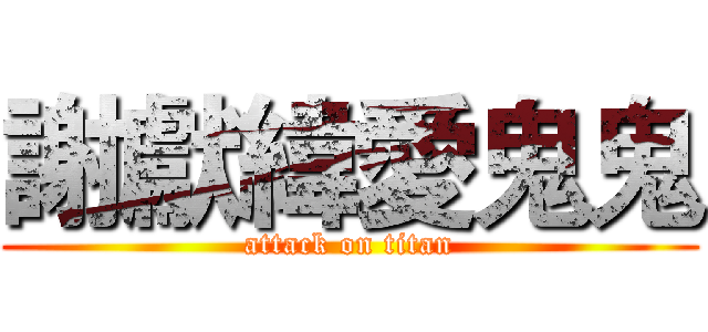 謝獻緯愛鬼鬼 (attack on titan)