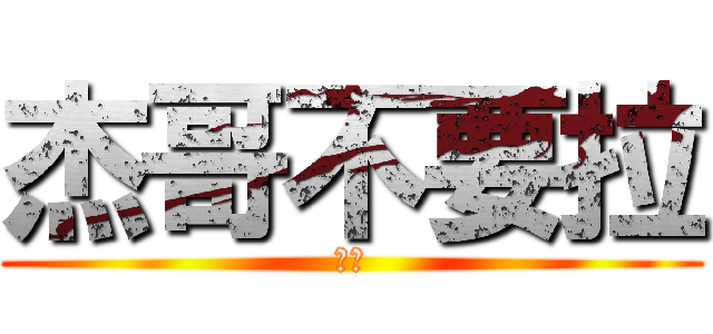 杰哥不要拉 (聽話)