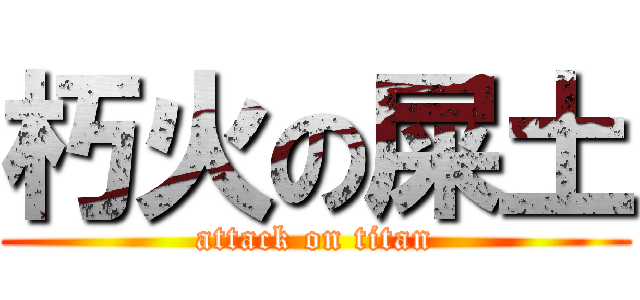 朽火の屎土 (attack on titan)