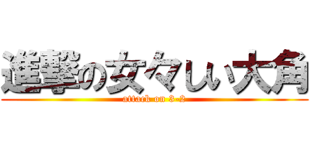 進撃の女々しい大角 (attack on 3-2)