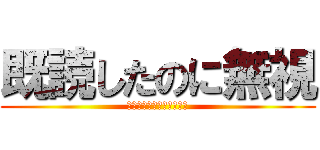 既読したのに無視 (すぎちゃんは絶対いるはず)