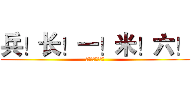 兵！长！一！米！六！ (没错我是来作死的)