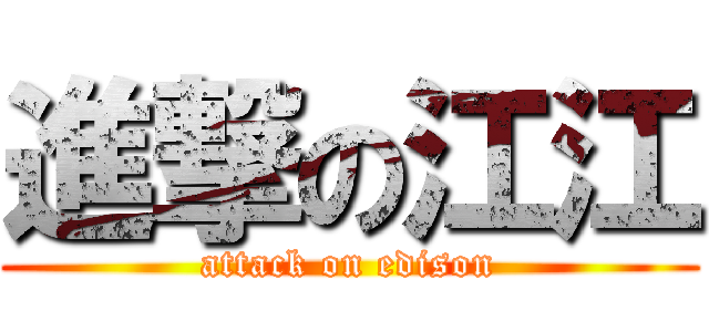 進撃の江江 (attack on edison)