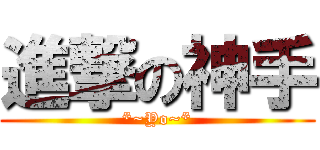 進撃の神手 (*~Yo~*)