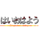 はいおはよう (Hi good morning)