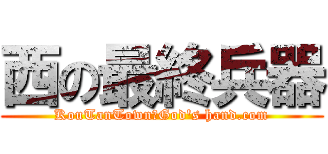 西の最終兵器 (KouTanTown＠God's hand.com)