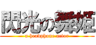 閃光の舞姫 (a headphone actor)