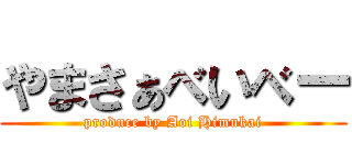 やまさぁべいべー (produce by Aoi Himukai)