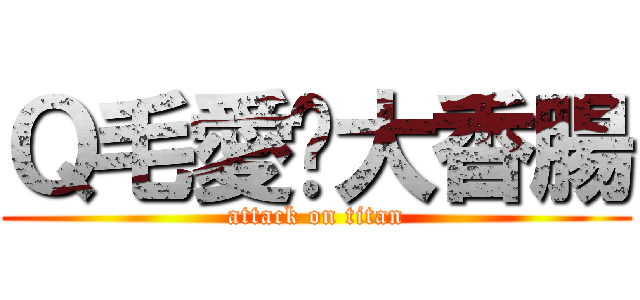 Ｑ毛愛甩大香腸 (attack on titan)