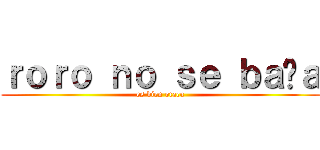 ｒｏｒｏ ｎｏ ｓｅ ｂａñａ (es bien otacu)