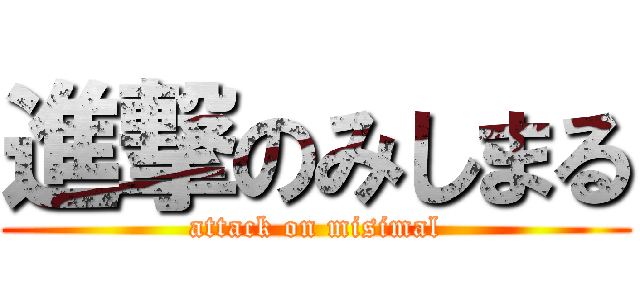 進撃のみしまる (attack on misimal)
