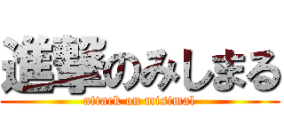 進撃のみしまる (attack on misimal)
