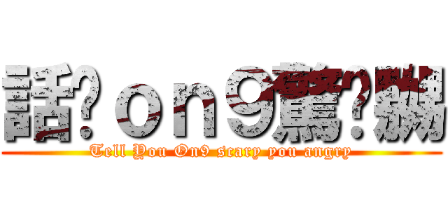 話你ｏｎ９驚你嬲 (Tell You On9 scary you angry)