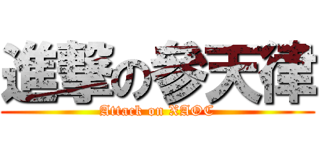 進撃の參天律 (Attack on XAOC)
