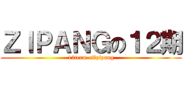 ＺＩＰＡＮＧの１２期 (12term of　zipang)