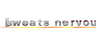 ［ｓｗｅａｔｓ ｎｅｒｖｏｕｓｌｙ］ (ye)