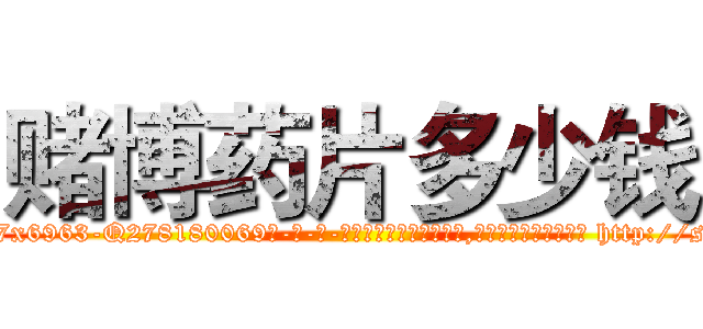 赌博药片多少钱 (赌博药片多少钱【电-186x2687x6963-Q278180069元-吉-药-业】我们做的是长期生意,靠的是老客户长期支持 http://sngk.net/h9vuOB
)