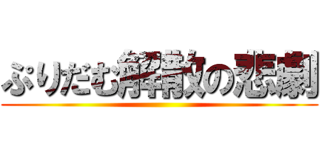 ぷりだむ解散の悲劇 ()
