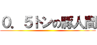 ０．５トンの豚人間 ()