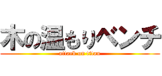 木の温もりベンチ (attack on titan)