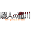 暇人の市川 (bored people is Ichikawa)