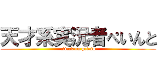 天才系実況者ぺいんと (attack on peinto)