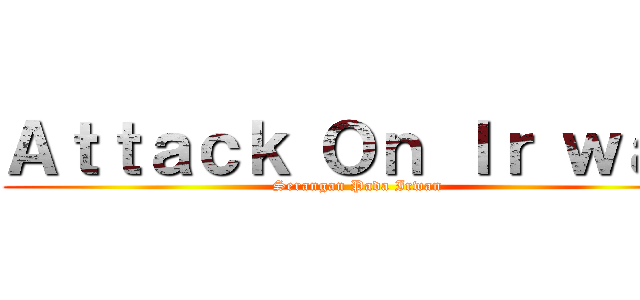 Ａｔｔａｃｋ Ｏｎ Ｉｒ ｗａｎ (Serangan Pada Irwan)