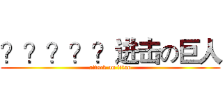 ？？？？？进击の巨人 (attack on titan)