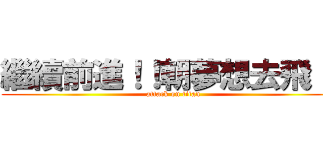 繼續前進！！朝夢想去飛！！ (attack on titan)