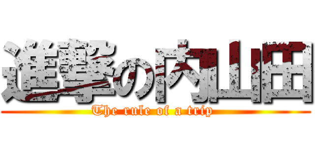 進撃の内山田 (The rule of a trip )